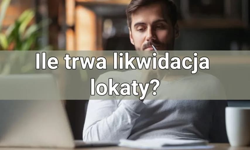 Ile trwa likwidacja lokaty? Sprawdź, jak uniknąć opóźnień i kosztów